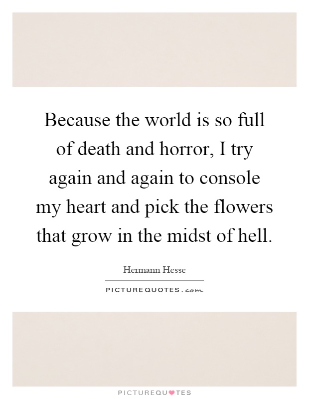 Because the world is so full of death and horror, I try again and again to console my heart and pick the flowers that grow in the midst of hell Picture Quote #1