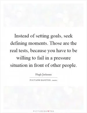 Instead of setting goals, seek defining moments. Those are the real tests, because you have to be willing to fail in a pressure situation in front of other people Picture Quote #1