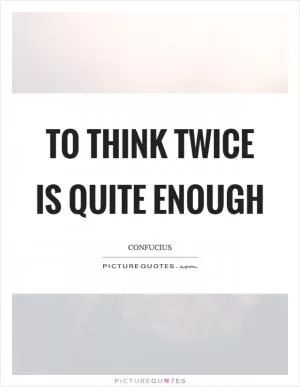 To think twice is quite enough Picture Quote #1