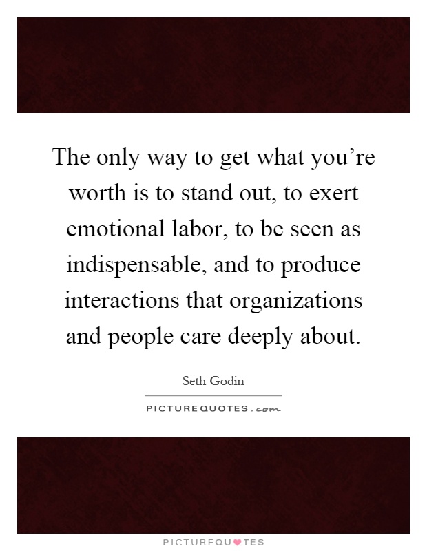 The only way to get what you're worth is to stand out, to exert emotional labor, to be seen as indispensable, and to produce interactions that organizations and people care deeply about Picture Quote #1