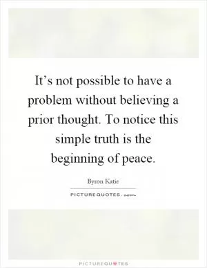 It’s not possible to have a problem without believing a prior thought. To notice this simple truth is the beginning of peace Picture Quote #1