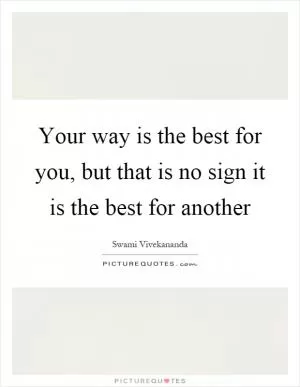 Your way is the best for you, but that is no sign it is the best for another Picture Quote #1