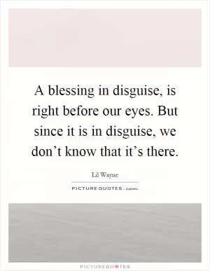 A blessing in disguise, is right before our eyes. But since it is in disguise, we don’t know that it’s there Picture Quote #1