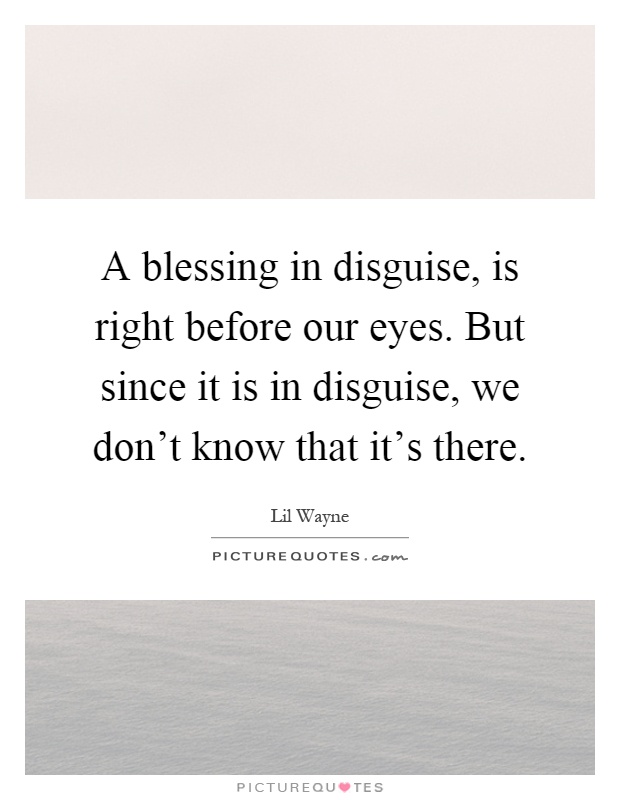 A blessing in disguise, is right before our eyes. But since it is in disguise, we don't know that it's there Picture Quote #1