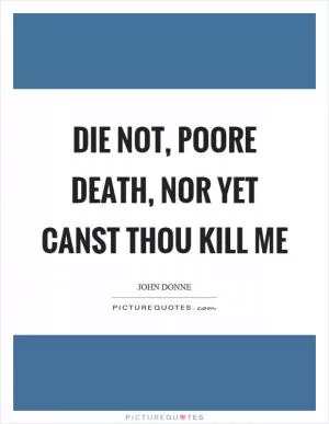 Die not, poore death, nor yet canst thou kill me Picture Quote #1
