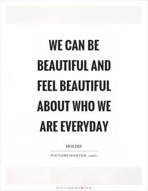We can be beautiful and feel beautiful about who we are everyday Picture Quote #1
