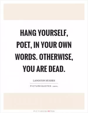 Hang yourself, poet, in your own words. Otherwise, you are dead Picture Quote #1