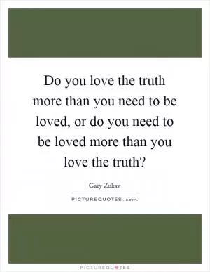 Do you love the truth more than you need to be loved, or do you need to be loved more than you love the truth? Picture Quote #1