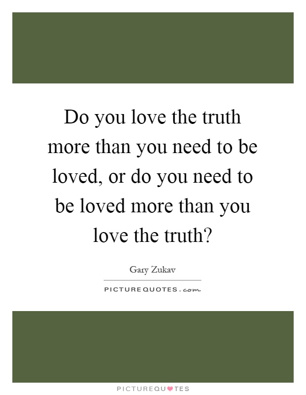 Do you love the truth more than you need to be loved, or do you need to be loved more than you love the truth? Picture Quote #1