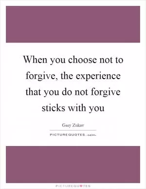 When you choose not to forgive, the experience that you do not forgive sticks with you Picture Quote #1