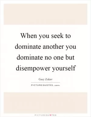 When you seek to dominate another you dominate no one but disempower yourself Picture Quote #1