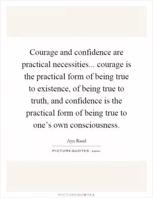 Courage and confidence are practical necessities... courage is the practical form of being true to existence, of being true to truth, and confidence is the practical form of being true to one’s own consciousness Picture Quote #1