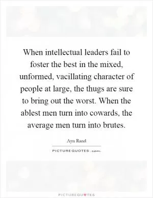 When intellectual leaders fail to foster the best in the mixed, unformed, vacillating character of people at large, the thugs are sure to bring out the worst. When the ablest men turn into cowards, the average men turn into brutes Picture Quote #1