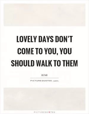 Lovely days don’t come to you, you should walk to them Picture Quote #1