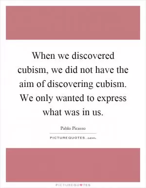 When we discovered cubism, we did not have the aim of discovering cubism. We only wanted to express what was in us Picture Quote #1