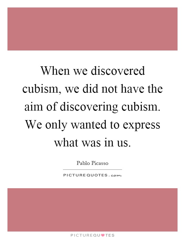 When we discovered cubism, we did not have the aim of discovering cubism. We only wanted to express what was in us Picture Quote #1