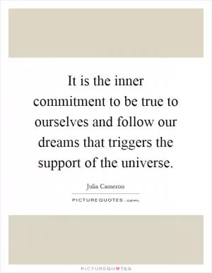 It is the inner commitment to be true to ourselves and follow our dreams that triggers the support of the universe Picture Quote #1