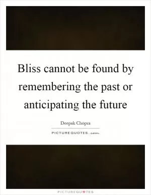 Bliss cannot be found by remembering the past or anticipating the future Picture Quote #1