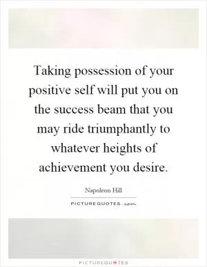 Taking possession of your positive self will put you on the success beam that you may ride triumphantly to whatever heights of achievement you desire Picture Quote #1