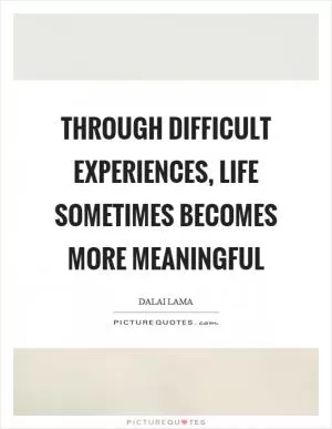 Through difficult experiences, life sometimes becomes more meaningful Picture Quote #1