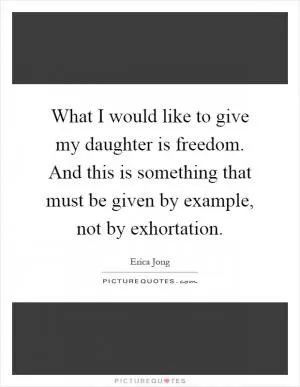 What I would like to give my daughter is freedom. And this is something that must be given by example, not by exhortation Picture Quote #1