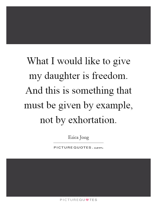 What I would like to give my daughter is freedom. And this is something that must be given by example, not by exhortation Picture Quote #1