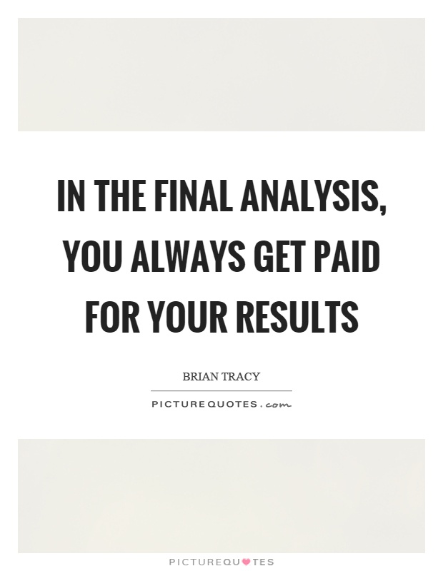 In the final analysis, you always get paid for your results Picture Quote #1