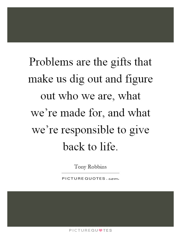 Problems are the gifts that make us dig out and figure out who we are, what we're made for, and what we're responsible to give back to life Picture Quote #1