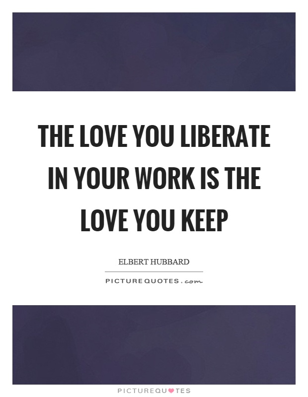 The love you liberate in your work is the love you keep Picture Quote #1