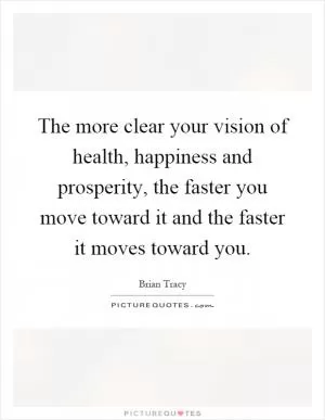 The more clear your vision of health, happiness and prosperity, the faster you move toward it and the faster it moves toward you Picture Quote #1