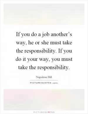 If you do a job another’s way, he or she must take the responsibility. If you do it your way, you must take the responsibility Picture Quote #1