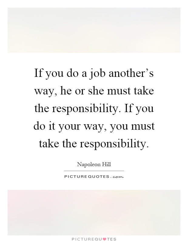 If you do a job another's way, he or she must take the responsibility. If you do it your way, you must take the responsibility Picture Quote #1
