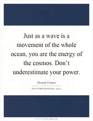 Just as a wave is a movement of the whole ocean, you are the energy of the cosmos. Don’t underestimate your power Picture Quote #1