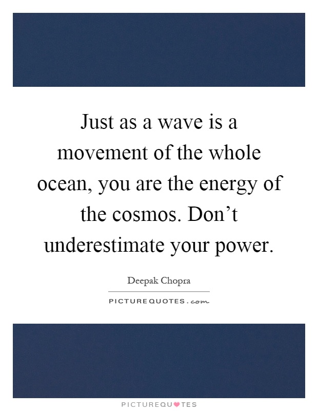 Just as a wave is a movement of the whole ocean, you are the energy of the cosmos. Don't underestimate your power Picture Quote #1