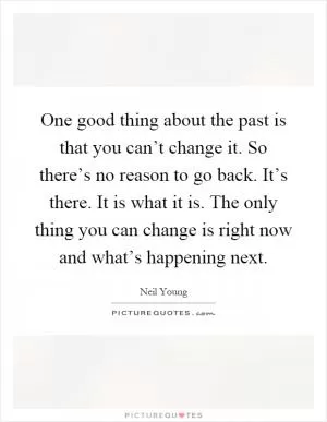 One good thing about the past is that you can’t change it. So there’s no reason to go back. It’s there. It is what it is. The only thing you can change is right now and what’s happening next Picture Quote #1