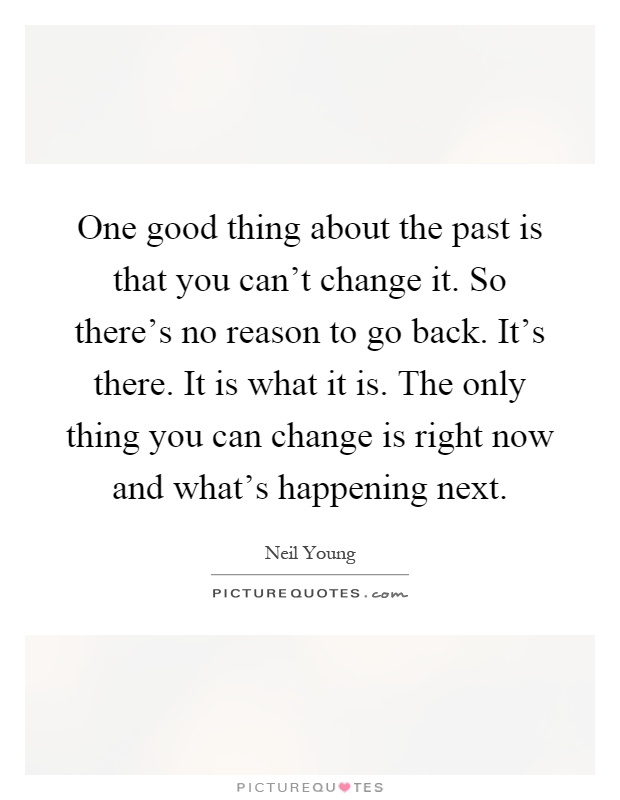 One good thing about the past is that you can't change it. So there's no reason to go back. It's there. It is what it is. The only thing you can change is right now and what's happening next Picture Quote #1