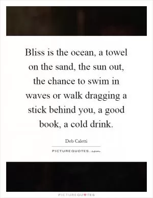 Bliss is the ocean, a towel on the sand, the sun out, the chance to swim in waves or walk dragging a stick behind you, a good book, a cold drink Picture Quote #1