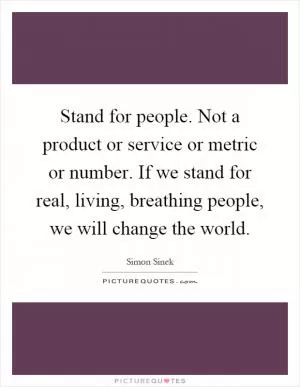 Stand for people. Not a product or service or metric or number. If we stand for real, living, breathing people, we will change the world Picture Quote #1