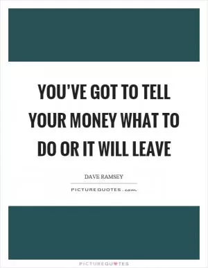 You’ve got to tell your money what to do or it will leave Picture Quote #1
