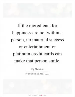 If the ingredients for happiness are not within a person, no material success or entertainment or platinum credit cards can make that person smile Picture Quote #1