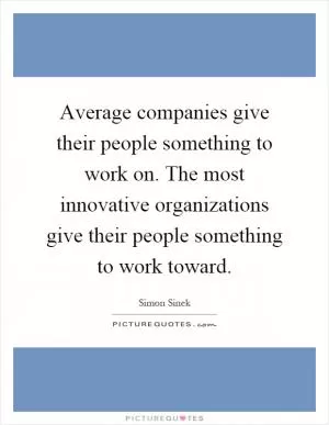 Average companies give their people something to work on. The most innovative organizations give their people something to work toward Picture Quote #1