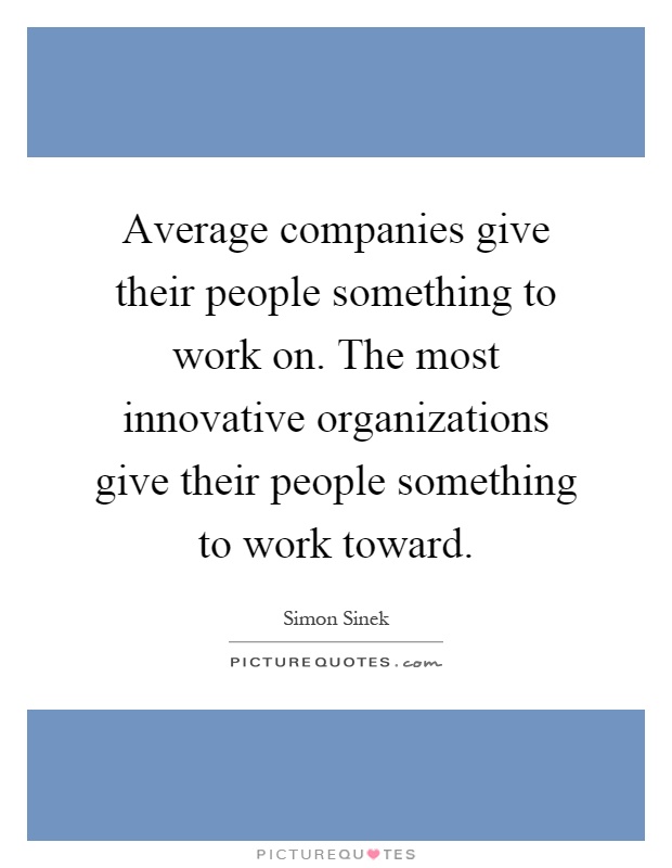 Average companies give their people something to work on. The most innovative organizations give their people something to work toward Picture Quote #1