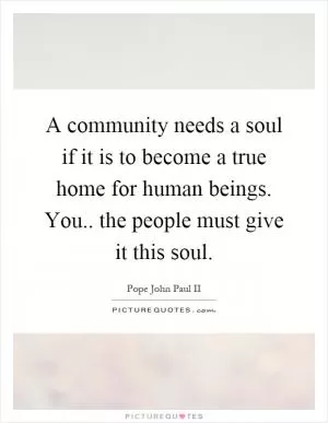 A community needs a soul if it is to become a true home for human beings. You.. the people must give it this soul Picture Quote #1