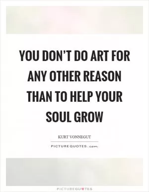 You don’t do art for any other reason than to help your soul grow Picture Quote #1