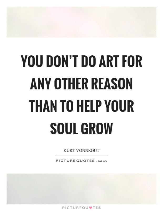 You don't do art for any other reason than to help your soul grow Picture Quote #1