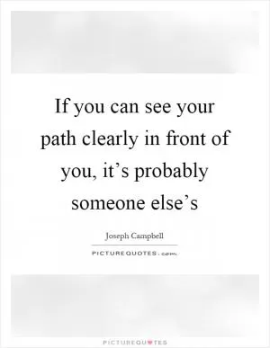 If you can see your path clearly in front of you, it’s probably someone else’s Picture Quote #1