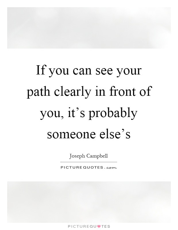 If you can see your path clearly in front of you, it's probably someone else's Picture Quote #1