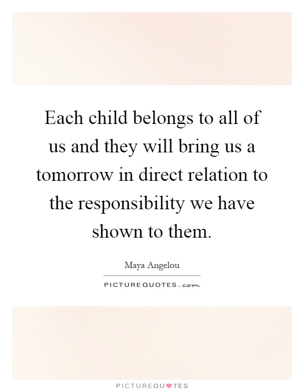 Each child belongs to all of us and they will bring us a tomorrow in direct relation to the responsibility we have shown to them Picture Quote #1