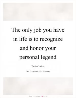 The only job you have in life is to recognize and honor your personal legend Picture Quote #1