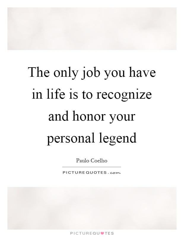 The only job you have in life is to recognize and honor your personal legend Picture Quote #1
